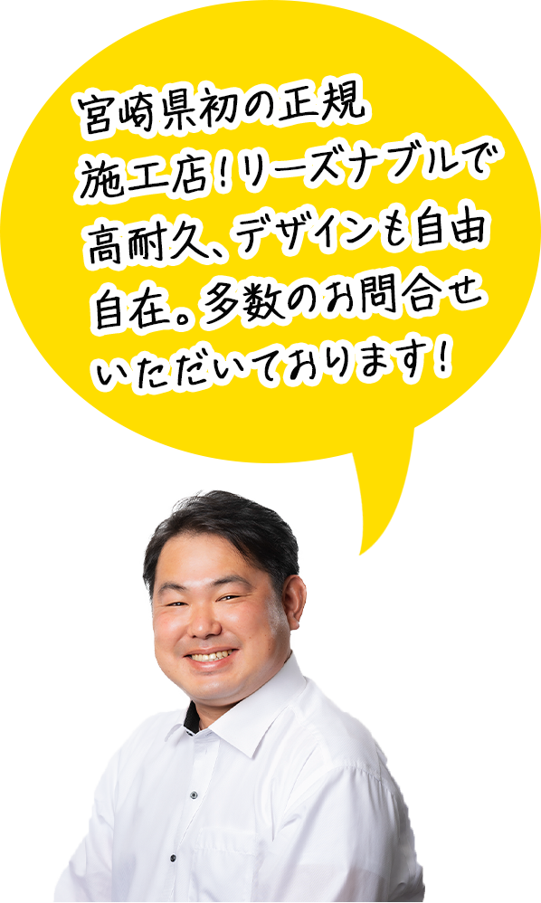 宮崎県初の正規施工店！リーズナブルで高耐久、デザインも自由自在。多数のお問合せいただいております！